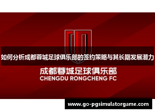 如何分析成都蓉城足球俱乐部的签约策略与其长期发展潜力