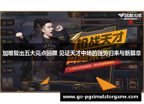 加维复出五大亮点回顾 见证天才中场的强势归来与新篇章