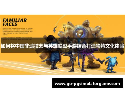 如何将中国非遗技艺与英雄联盟手游结合打造独特文化体验 如何将中国非遗技艺与英雄联盟手游结合打造独特文化体验