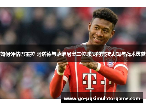如何评估巴雷拉 阿诺德与萨维尼奥三位球员的竞技表现与战术贡献