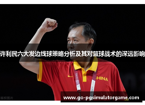 许利民六大发边线球策略分析及其对篮球战术的深远影响