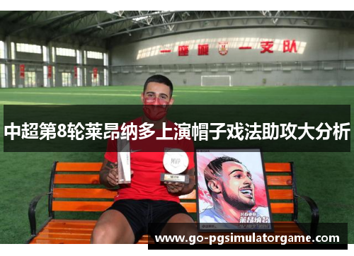 中超第8轮莱昂纳多上演帽子戏法助攻大分析