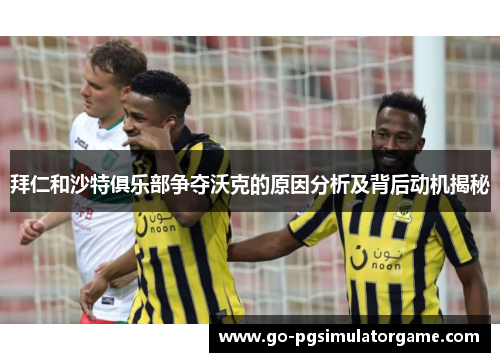 拜仁和沙特俱乐部争夺沃克的原因分析及背后动机揭秘