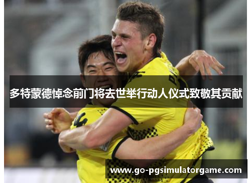 多特蒙德悼念前门将去世举行动人仪式致敬其贡献