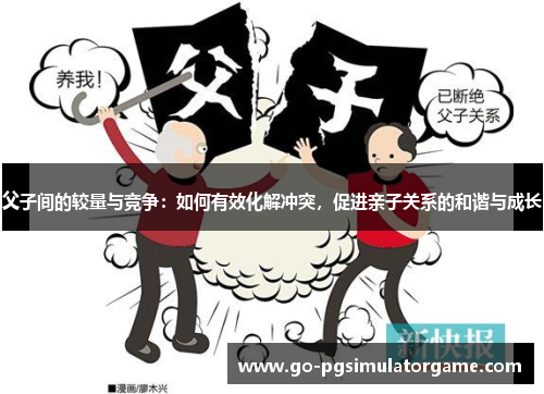 父子间的较量与竞争:如何有效化解冲突,促进亲子关系的和谐与成长 父子间的较量与竞争:如何有效化解冲突,促进亲子关系的和谐与成长
