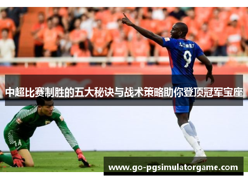 中超比赛制胜的五大秘诀与战术策略助你登顶冠军宝座 中超比赛制胜的五大秘诀与战术策略助你登顶冠军宝座