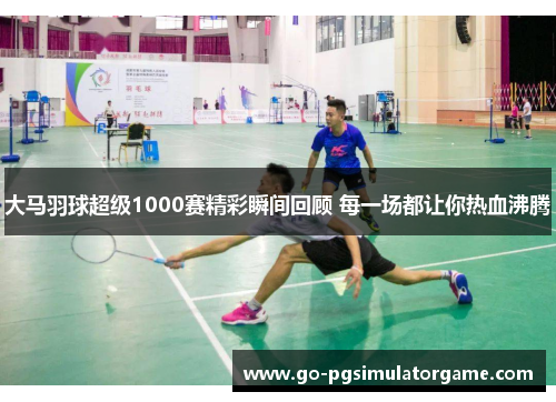 大马羽球超级1000赛精彩瞬间回顾 每一场都让你热血沸腾 大马羽球超级1000赛精彩瞬间回顾 每一场都让你热血沸腾