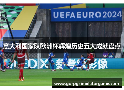 意大利国家队欧洲杯辉煌历史五大成就盘点