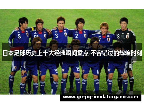 日本足球历史上十大经典瞬间盘点 不容错过的辉煌时刻