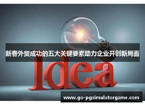 新春外贸成功的五大关键要素助力企业开创新局面