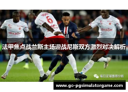 法甲焦点战兰斯主场迎战尼斯双方激烈对决解析 法甲焦点战兰斯主场迎战尼斯双方激烈对决解析