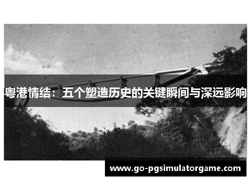 粤港情结:五个塑造历史的关键瞬间与深远影响 粤港情结:五个塑造历史的关键瞬间与深远影响
