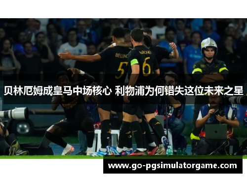 贝林厄姆成皇马中场核心 利物浦为何错失这位未来之星