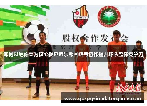 如何以厄德高为核心促进俱乐部团结与协作提升球队整体竞争力 如何以厄德高为核心促进俱乐部团结与协作提升球队整体竞争力
