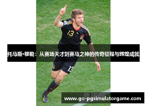 托马斯·穆勒：从赛场天才到赛马之神的传奇征程与辉煌成就