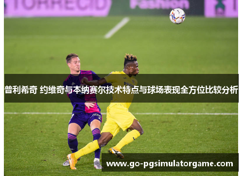 普利希奇 约维奇与本纳赛尔技术特点与球场表现全方位比较分析 普利希奇 约维奇与本纳赛尔技术特点与球场表现全方位比较分析