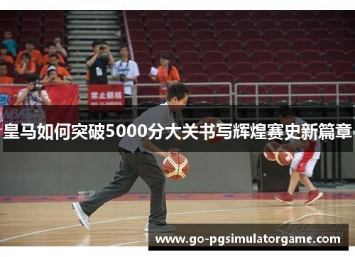 皇马如何突破5000分大关书写辉煌赛史新篇章