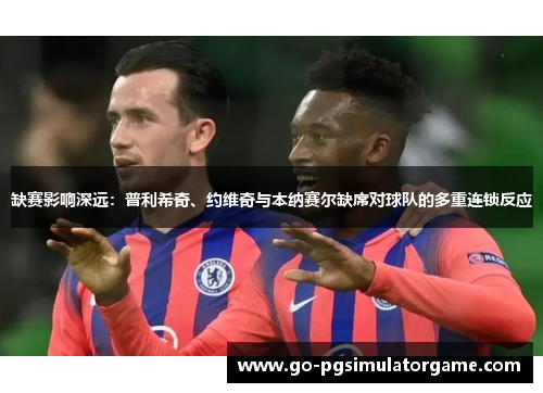 缺赛影响深远:普利希奇、约维奇与本纳赛尔缺席对球队的多重连锁反应 缺赛影响深远:普利希奇、约维奇与本纳赛尔缺席对球队的多重连锁反应