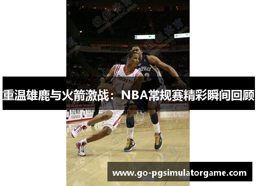 重温雄鹿与火箭激战：NBA常规赛精彩瞬间回顾