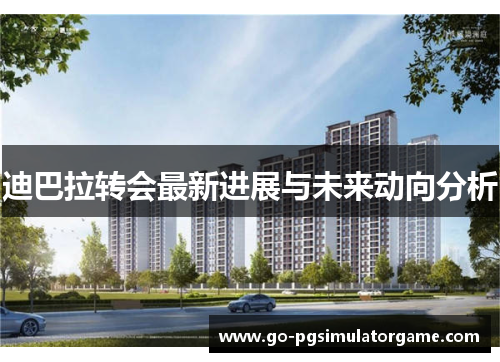 迪巴拉转会最新进展与未来动向分析