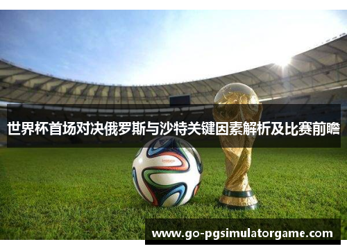 世界杯首场对决俄罗斯与沙特关键因素解析及比赛前瞻