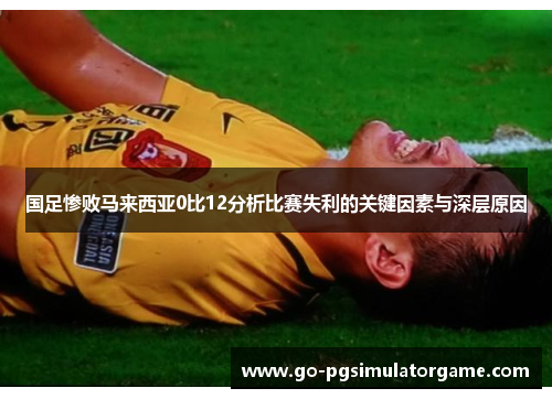 国足惨败马来西亚0比12分析比赛失利的关键因素与深层原因 国足惨败马来西亚0比12分析比赛失利的关键因素与深层原因