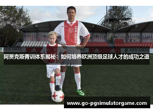 阿贾克斯青训体系揭秘：如何培养欧洲顶级足球人才的成功之道