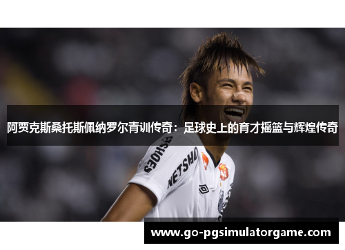 阿贾克斯桑托斯佩纳罗尔青训传奇：足球史上的育才摇篮与辉煌传奇
