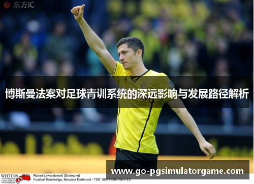 博斯曼法案对足球青训系统的深远影响与发展路径解析 博斯曼法案对足球青训系统的深远影响与发展路径解析