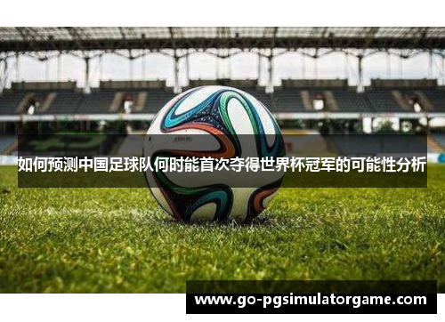 如何预测中国足球队何时能首次夺得世界杯冠军的可能性分析 如何预测中国足球队何时能首次夺得世界杯冠军的可能性分析