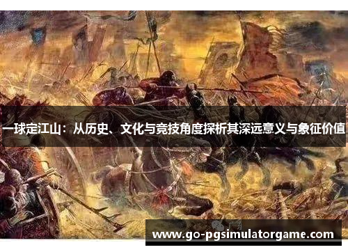 一球定江山:从历史、文化与竞技角度探析其深远意义与象征价值 一球定江山:从历史、文化与竞技角度探析其深远意义与象征价值