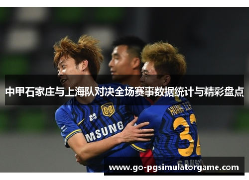 中甲石家庄与上海队对决全场赛事数据统计与精彩盘点 中甲石家庄与上海队对决全场赛事数据统计与精彩盘点