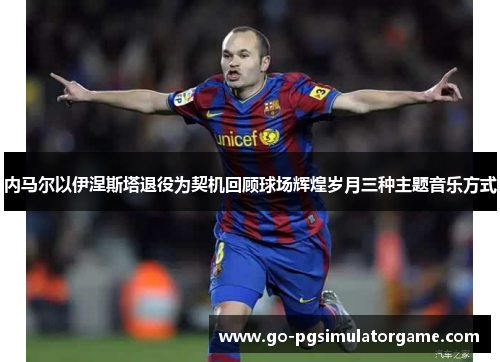 内马尔以伊涅斯塔退役为契机回顾球场辉煌岁月三种主题音乐方式