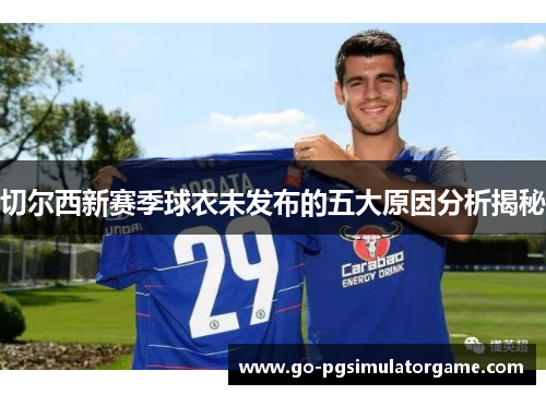 切尔西新赛季球衣未发布的五大原因分析揭秘 切尔西新赛季球衣未发布的五大原因分析揭秘