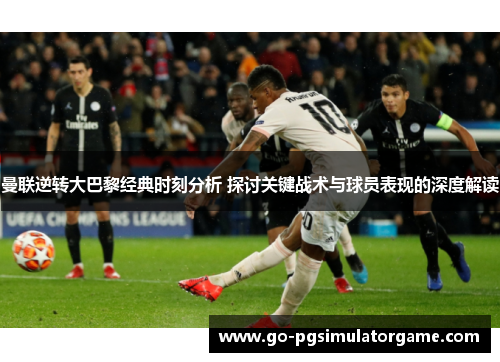 曼联逆转大巴黎经典时刻分析 探讨关键战术与球员表现的深度解读