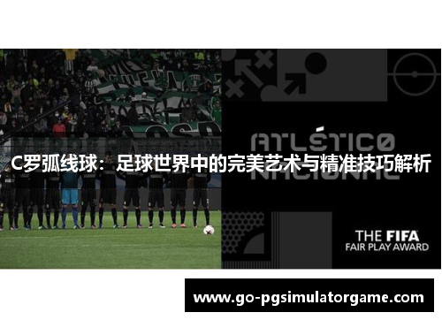 C罗弧线球:足球世界中的完美艺术与精准技巧解析 C罗弧线球:足球世界中的完美艺术与精准技巧解析
