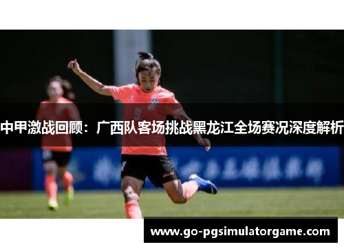 中甲激战回顾：广西队客场挑战黑龙江全场赛况深度解析