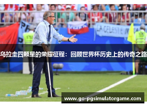 乌拉圭四颗星的荣耀征程:回顾世界杯历史上的传奇之路 乌拉圭四颗星的荣耀征程:回顾世界杯历史上的传奇之路
