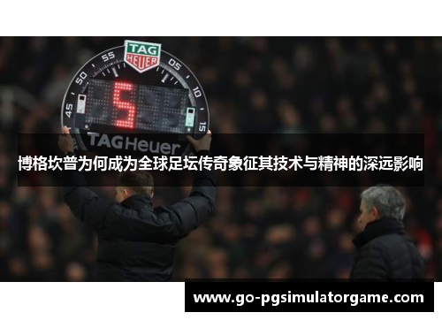 博格坎普为何成为全球足坛传奇象征其技术与精神的深远影响 博格坎普为何成为全球足坛传奇象征其技术与精神的深远影响