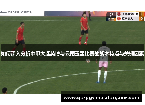 如何深入分析中甲大连英博与云南玉昆比赛的战术特点与关键因素 如何深入分析中甲大连英博与云南玉昆比赛的战术特点与关键因素