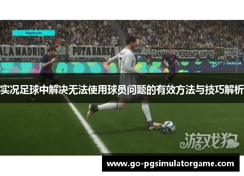 实况足球中解决无法使用球员问题的有效方法与技巧解析 实况足球中解决无法使用球员问题的有效方法与技巧解析