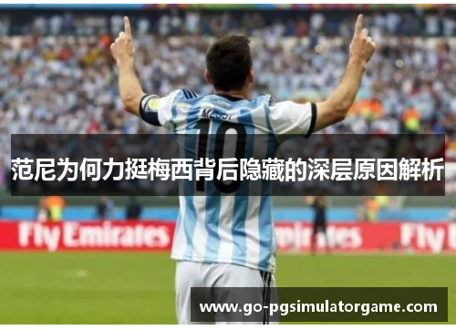 范尼为何力挺梅西背后隐藏的深层原因解析 范尼为何力挺梅西背后隐藏的深层原因解析
