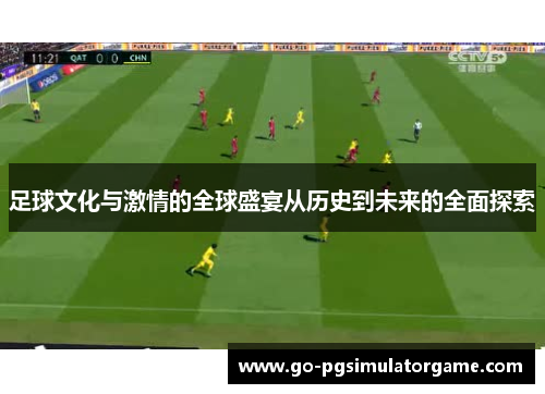 足球文化与激情的全球盛宴从历史到未来的全面探索 足球文化与激情的全球盛宴从历史到未来的全面探索