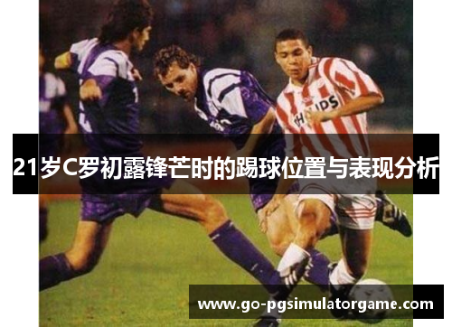 21岁C罗初露锋芒时的踢球位置与表现分析
