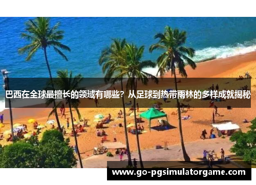 巴西在全球最擅长的领域有哪些？从足球到热带雨林的多样成就揭秘
