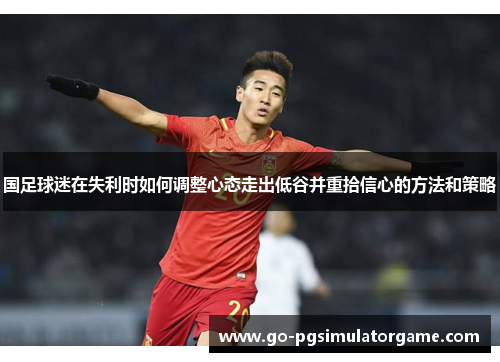 国足球迷在失利时如何调整心态走出低谷并重拾信心的方法和策略