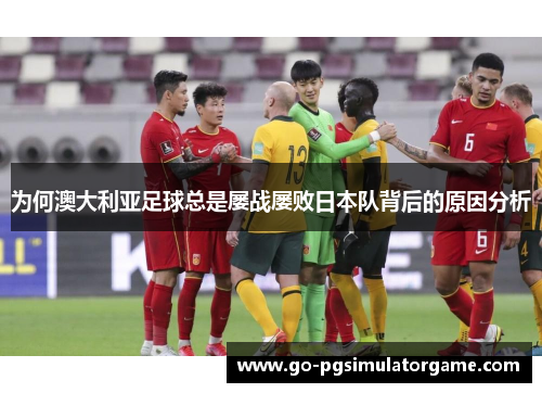 为何澳大利亚足球总是屡战屡败日本队背后的原因分析