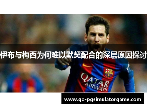 伊布与梅西为何难以默契配合的深层原因探讨