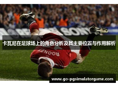 卡瓦尼在足球场上的角色分析及其主要位置与作用解析 卡瓦尼在足球场上的角色分析及其主要位置与作用解析
