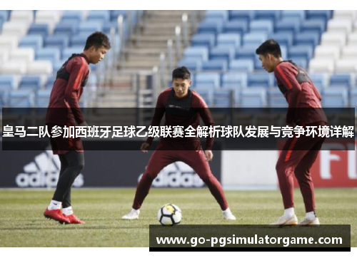 皇马二队参加西班牙足球乙级联赛全解析球队发展与竞争环境详解